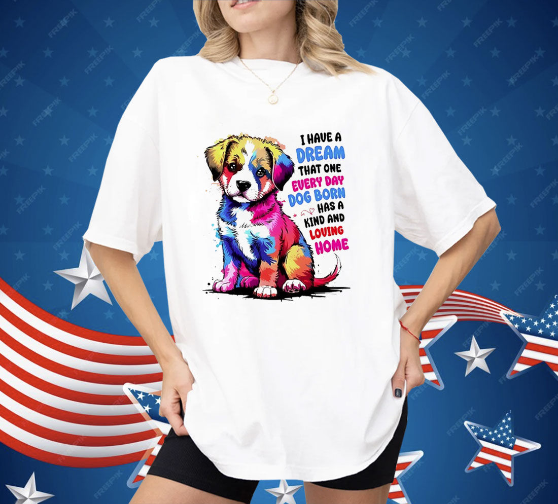 I Have A Dream That One Every Day Dog Born Has A Kind And loving Home Shirt