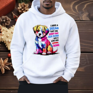I Have A Dream That One Every Day Dog Born Has A Kind And loving Home Shirt