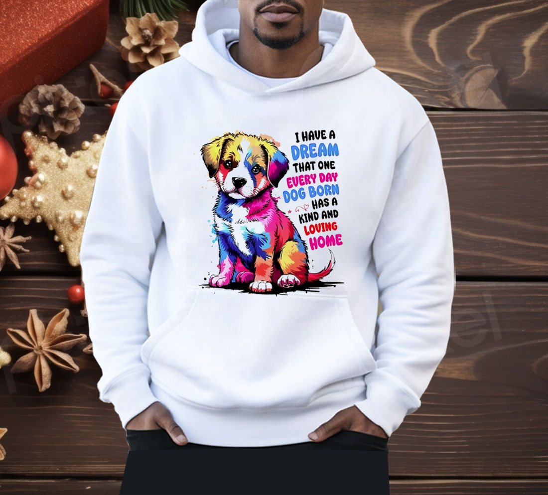 I Have A Dream That One Every Day Dog Born Has A Kind And loving Home Shirt