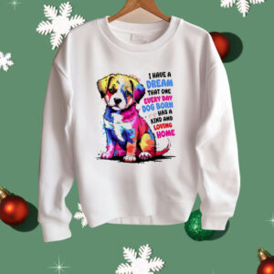 I Have A Dream That One Every Day Dog Born Has A Kind And loving Home Shirt