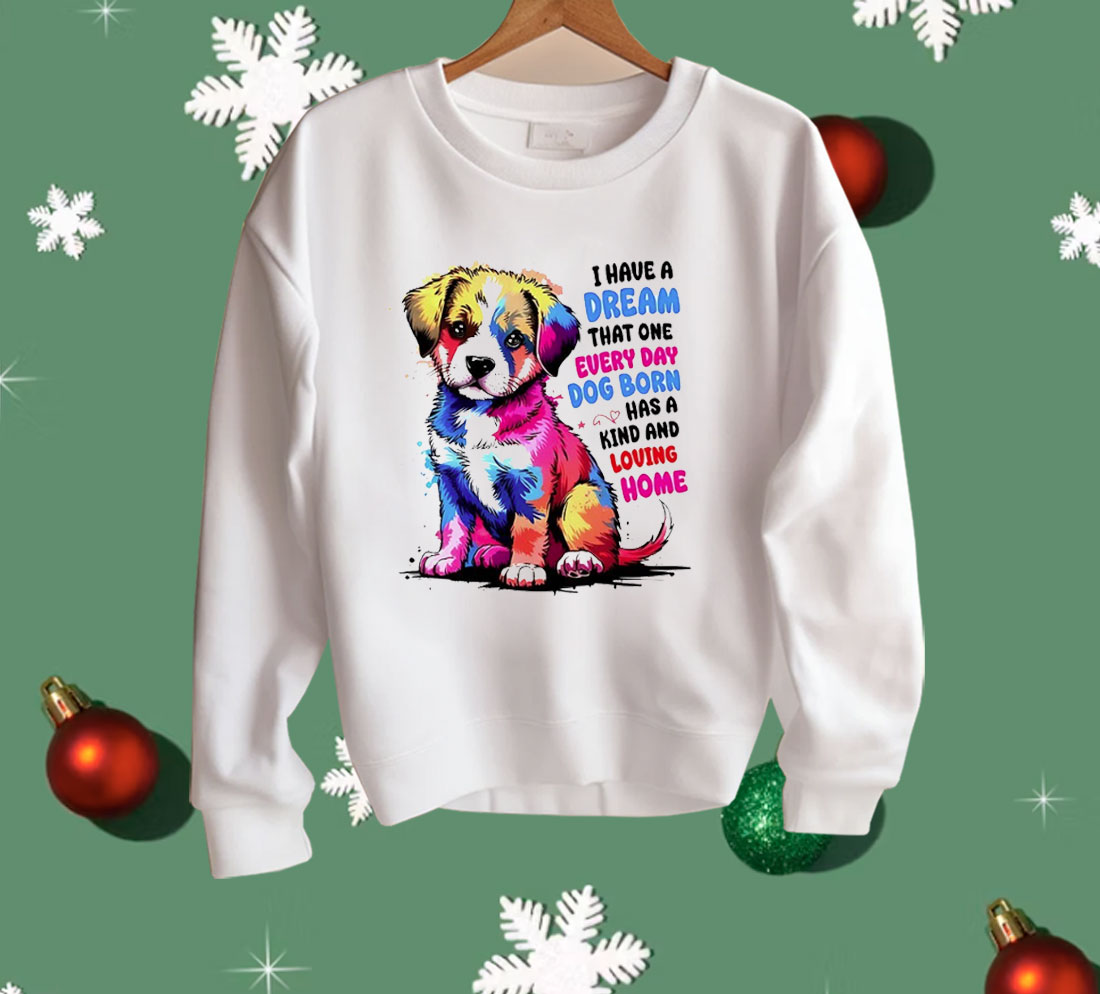 I Have A Dream That One Every Day Dog Born Has A Kind And loving Home Shirt