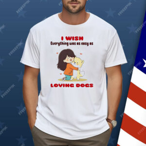 I Wish Everything Was As Easy As Loving Dogs Shirt