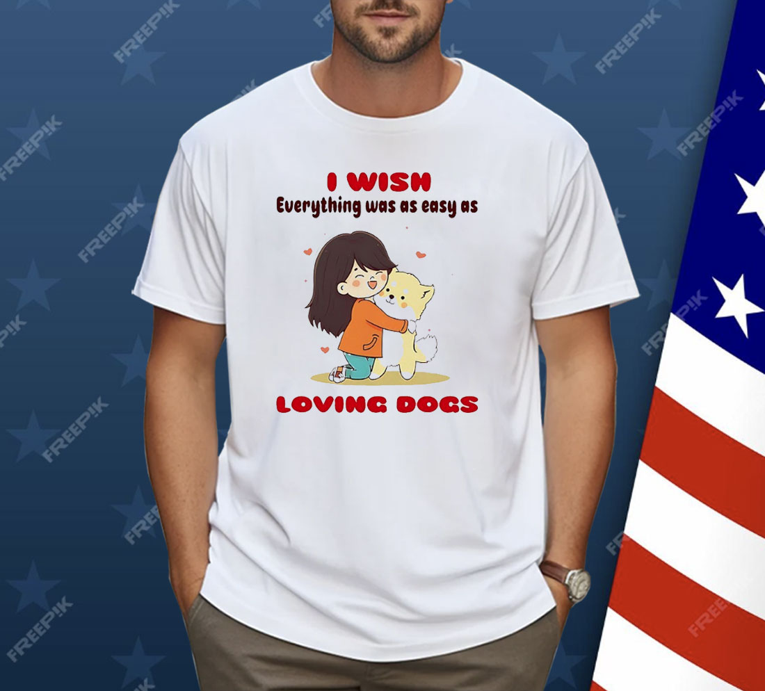 I Wish Everything Was As Easy As Loving Dogs Shirt