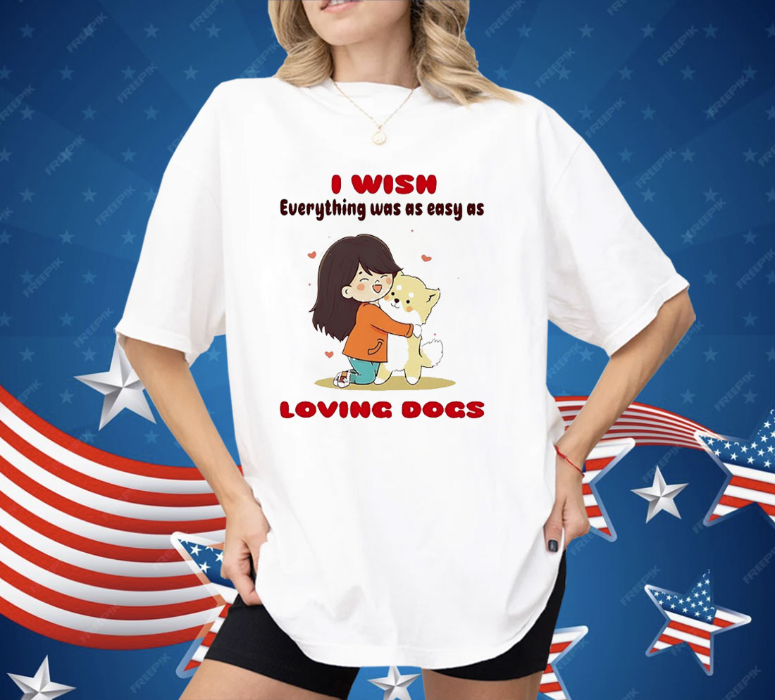 I Wish Everything Was As Easy As Loving Dogs Shirt