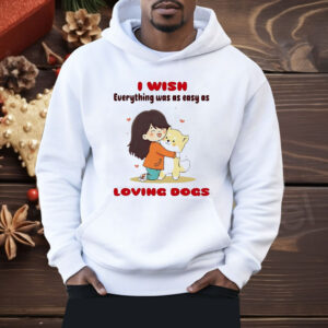 I Wish Everything Was As Easy As Loving Dogs Shirt