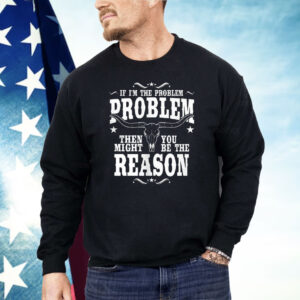 If I’m The Problem Problem Then You Might Be Reason Shirt
