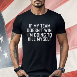 If My Team Doesnt Win Im Going To Kill Myself Shirt