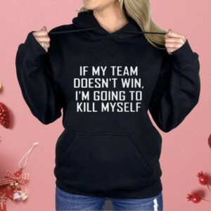 If My Team Doesnt Win Im Going To Kill Myself Shirt
