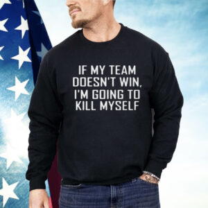 If My Team Doesnt Win Im Going To Kill Myself Shirt