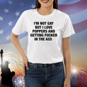 I'm Not Gay But I Love Poppers And Getting Fucked In The Ass Shirt