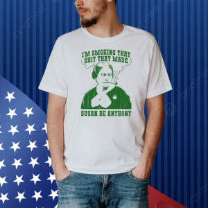 I'm Smoking That Shit That Made Susan Be Anthony Shirt