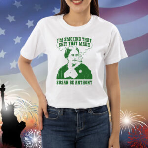 I'm Smoking That Shit That Made Susan Be Anthony Shirt