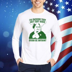 I'm Smoking That Shit That Made Susan Be Anthony Shirt