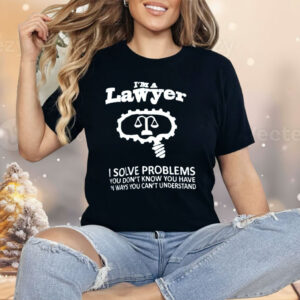 I’m A Lawyer I Solve Problems You Don’t Know You Have In Ways You Can’t Understand Shirt