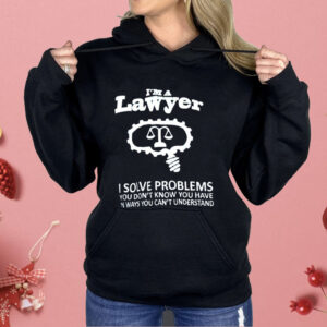 I’m A Lawyer I Solve Problems You Don’t Know You Have In Ways You Can’t Understand Shirt