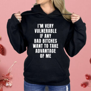 I’m Very Vulnerable Bad Bitches Want To Take Advantage Of Me Shirt