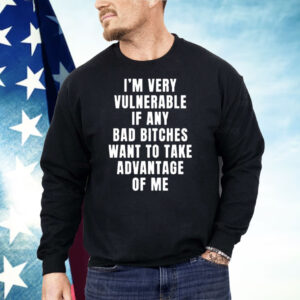 I’m Very Vulnerable Bad Bitches Want To Take Advantage Of Me Shirt