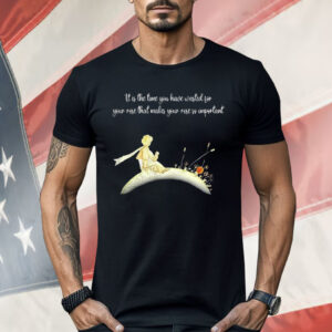 It I s The Time You Have Wasted For Your Rose That Makes Your Rose So Important Shirt