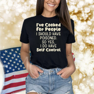 I’ve Cooked For People I Should Have Poisoned So Yes I Do Have Self Control Shirt