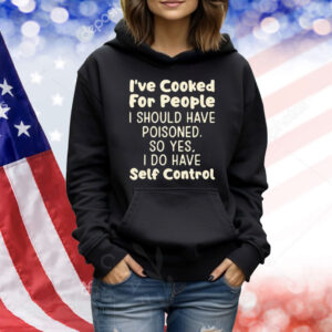 I’ve Cooked For People I Should Have Poisoned So Yes I Do Have Self Control Shirt