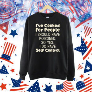 I’ve Cooked For People I Should Have Poisoned So Yes I Do Have Self Control Shirt