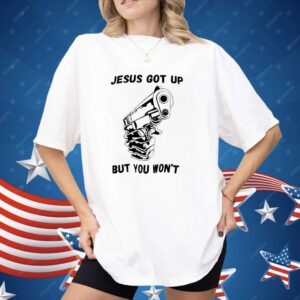 Jesus Got Up But You Won’t Shirt