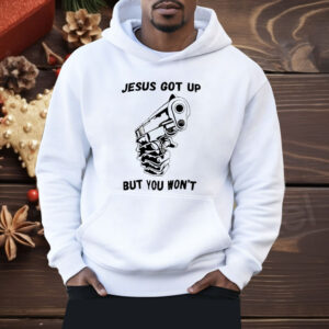 Jesus Got Up But You Won’t Shirt