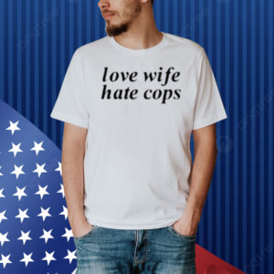 Love Wife Hate Cops Shirt