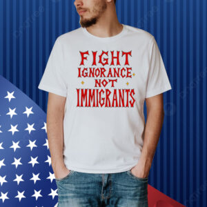 Menace Fight Ignorance Not Immigrants Shirt