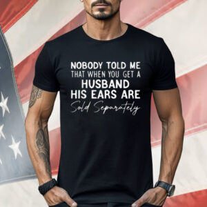 Nobody Told Me That When You Get a Husband His Ears Are Sold Separately Shirt