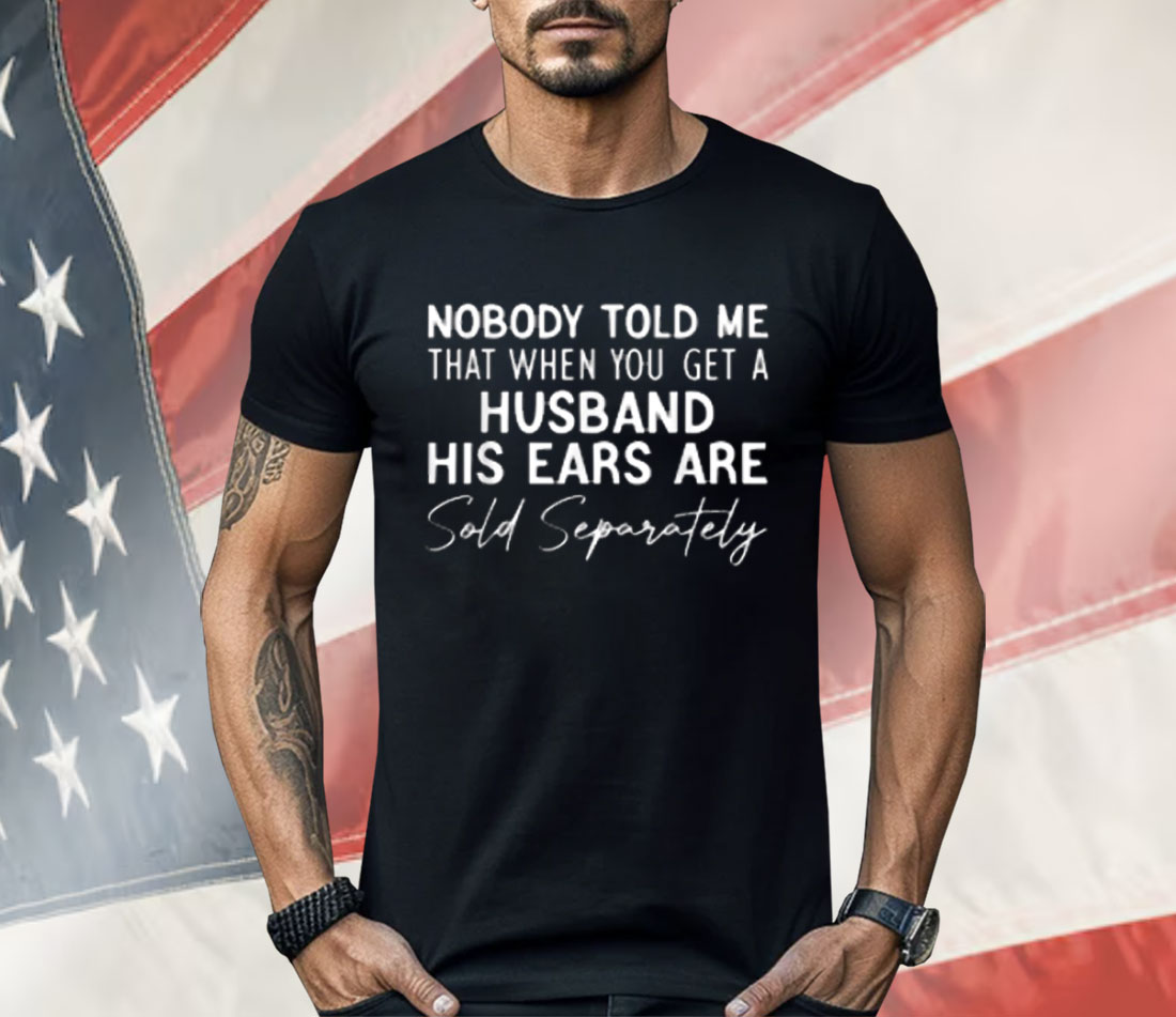 Nobody Told Me That When You Get a Husband His Ears Are Sold Separately Shirt