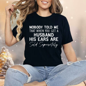 Nobody Told Me That When You Get a Husband His Ears Are Sold Separately Shirt
