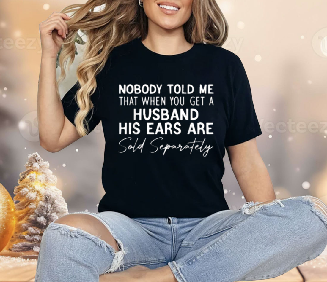 Nobody Told Me That When You Get a Husband His Ears Are Sold Separately Shirt