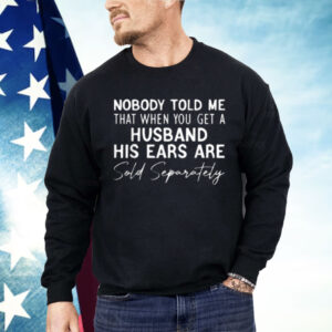 Nobody Told Me That When You Get a Husband His Ears Are Sold Separately Shirt