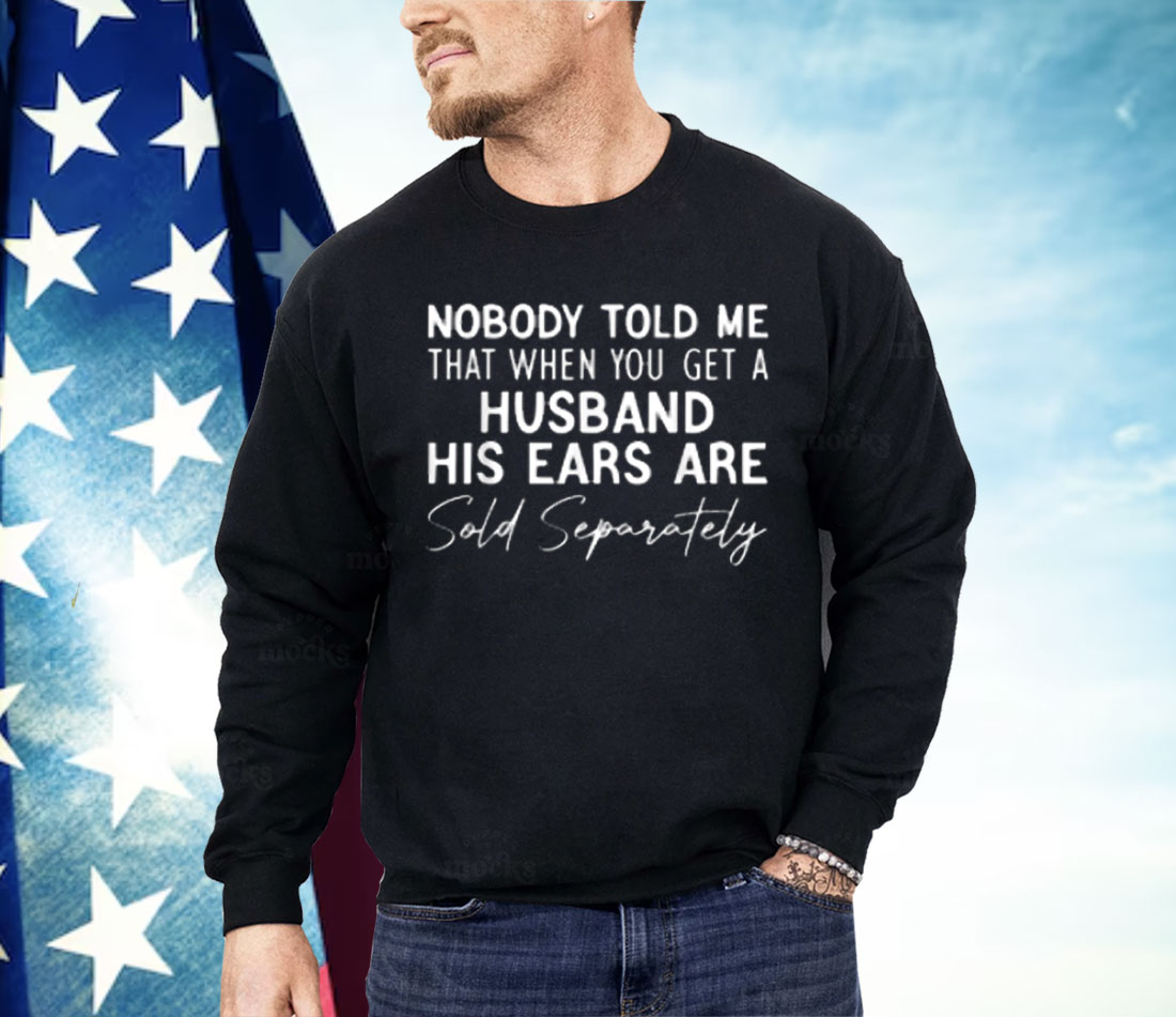 Nobody Told Me That When You Get a Husband His Ears Are Sold Separately Shirt