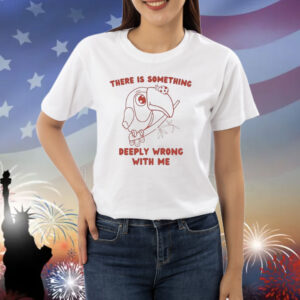 Official There Is Something Deeply Wrong With Me Shirt