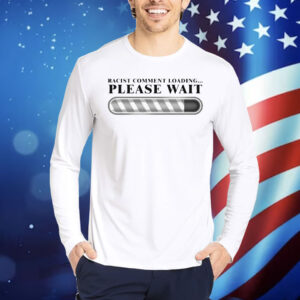 Racist Comment Loading Please Wait Shirt