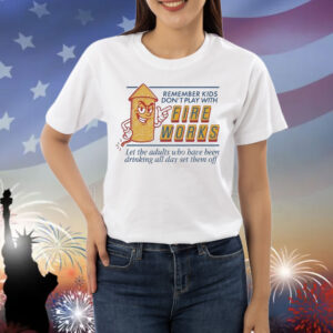 Remember Kids Don’t Play With Fire Works Let The Adults Who Have Been Drinking All Day Set Them Off Shirt