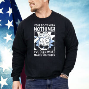 Rick And Morty Your Boos Mean Nothing I've Seen What Makes You Cheer Shirt