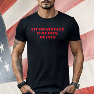 SIT ON HIS FACE IF HE DIES HE DIES Shirt