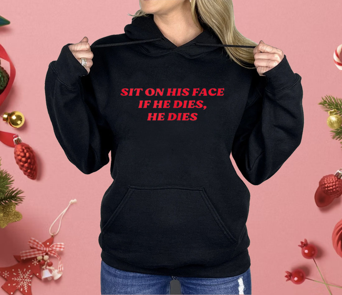 SIT ON HIS FACE IF HE DIES HE DIES Shirt