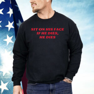 SIT ON HIS FACE IF HE DIES HE DIES Shirt