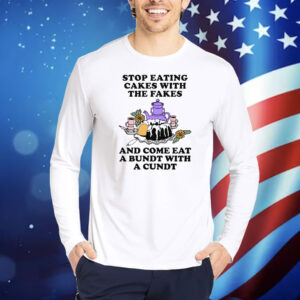 Stop Eating Cakes With The Fakes And Come Eat A Bundt With A Cundt Shirt