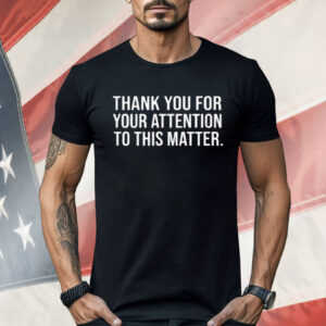 Thank You For Your Attention To This Matter Shirt