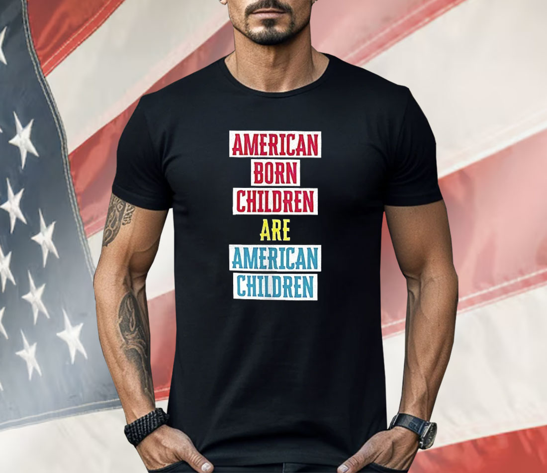 American Born Children Are American Children Shirt