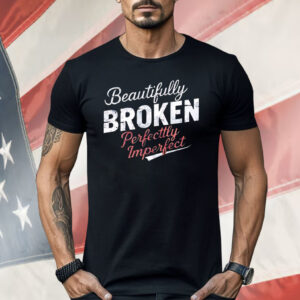 Beautifully Broken Perfectly Imperfect Shirt