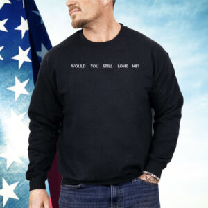 Fletcher Would You Still Love Me Shirt