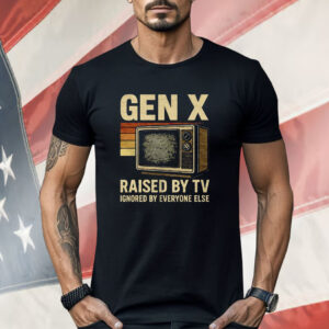 Gen X Raised By TV Ignored By Everyone Else Shirt