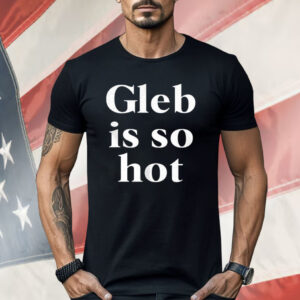 Gleb Is So Hot Shirt