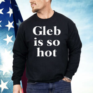 Gleb Is So Hot Shirt